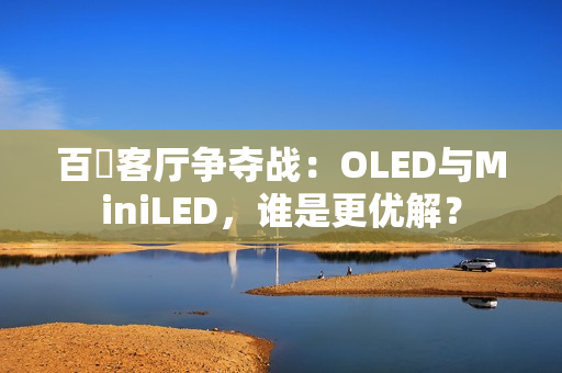 百吋客厅争夺战：OLED与MiniLED，谁是更优解？