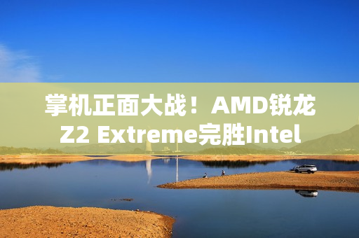 掌机正面大战！AMD锐龙Z2 Extreme完胜Intel