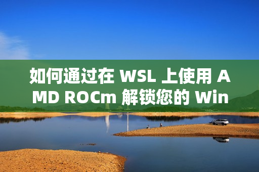 如何通过在 WSL 上使用 AMD ROCm 解锁您的 Windows 电脑的全部潜能