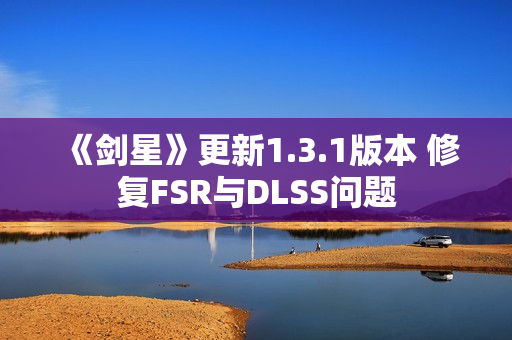《剑星》更新1.3.1版本 修复FSR与DLSS问题 《剑星》更新1.3.1版本 修复FSR与DLSS问题