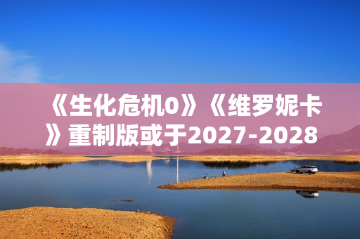 《生化危机0》《维罗妮卡》重制版或于2027-2028年推出