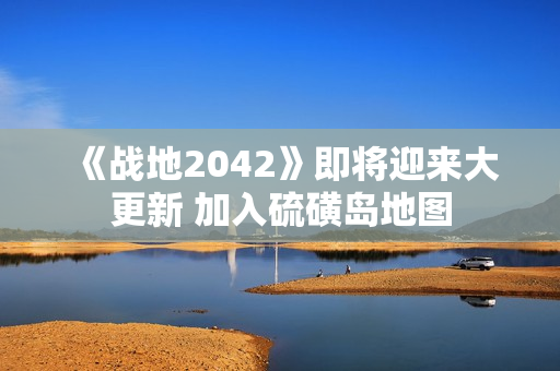 《战地2042》即将迎来大更新 加入硫磺岛地图 《战地2042》即将迎来大更新 加入硫磺岛地图