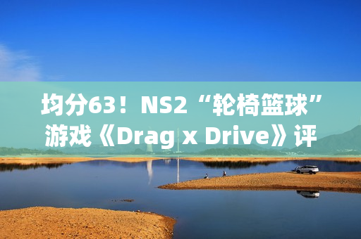 均分63!NS2“轮椅篮球”游戏《Drag x Drive》评分解禁 均分63!NS2“轮椅篮球”游戏《Drag x Drive》评分解禁