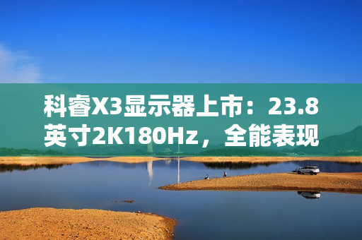 科睿X3显示器上市:23.8英寸2K180Hz,全能表现铸就新一代电竞小钢炮 科睿X3显示器上市:23.8英寸2K180Hz,全能表现铸就新一代电竞小钢炮