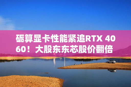砺算显卡性能紧追RTX 4060!大股东东芯股价翻倍 正式回应来了 砺算显卡性能紧追RTX 4060!大股东东芯股价翻倍 正式回应来了