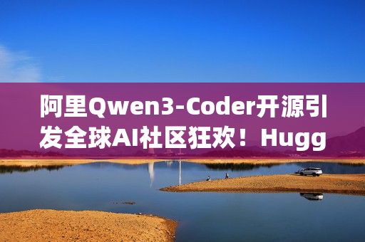 阿里Qwen3-Coder开源引发全球AI社区狂欢！HuggingFace CEO 连转带发12条推盛赞