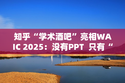 知乎“学术酒吧”亮相WAIC 2025：没有PPT  只有“AI上头”的思想碰撞