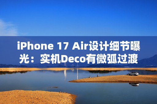 iPhone 17 Air设计细节曝光：实机Deco有微弧过渡