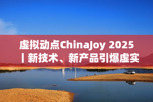 虚拟动点ChinaJoy 2025丨新技术、新产品引爆虚实融合新纪元