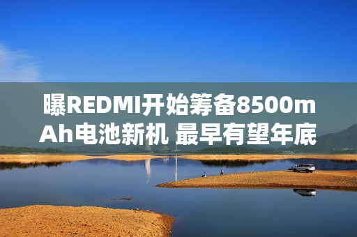 曝REDMI开始筹备8500mAh电池新机 最早有望年底发布