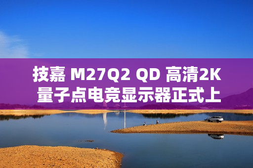 技嘉 M27Q2 QD 高清2K 量子点电竞显示器正式上市 技嘉 M27Q2 QD 高清2K 量子点电竞显示器正式上市