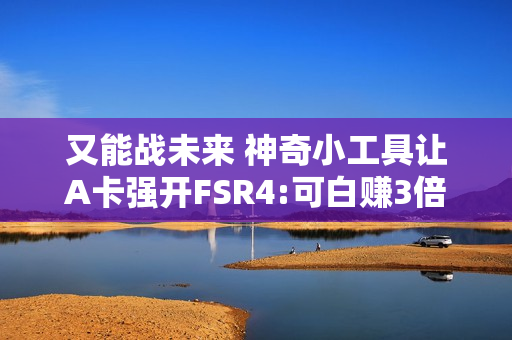 又能战未来 神奇小工具让A卡强开FSR4:可白赚3倍性能