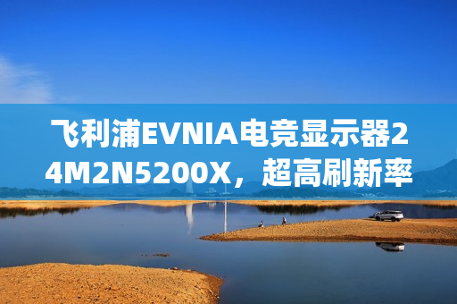 飞利浦EVNIA电竞显示器24M2N5200X，超高刷新率铸就[X超能力]