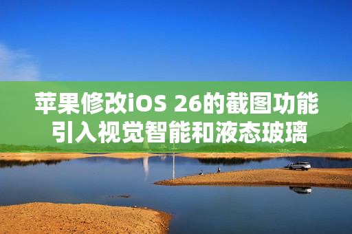 苹果修改iOS 26的截图功能 引入视觉智能和液态玻璃