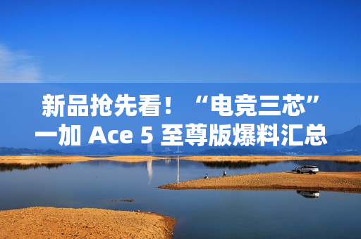 新品抢先看!“电竞三芯”一加 Ace 5 至尊版爆料汇总 新品抢先看!“电竞三芯”一加 Ace 5 至尊版爆料汇总