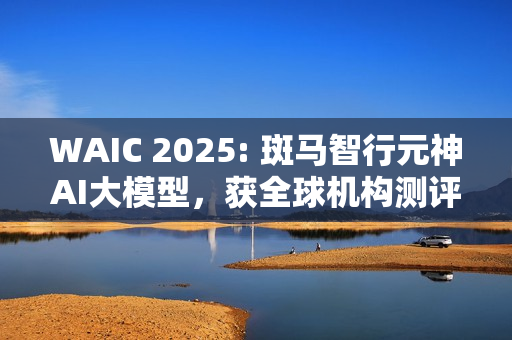 WAIC 2025: 斑马智行元神AI大模型，获全球机构测评第一