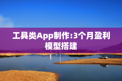 工具类App制作:3个月盈利模型搭建