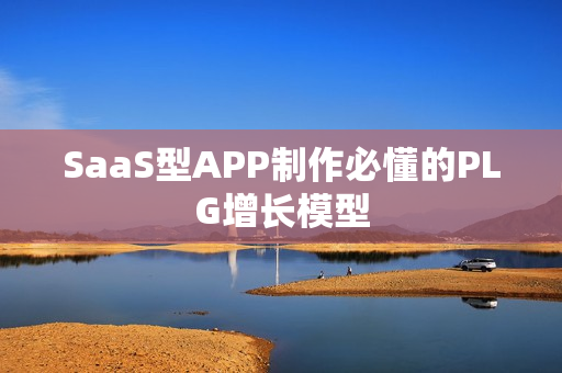 SaaS型APP制作必懂的PLG增长模型 SaaS型APP制作必懂的PLG增长模型