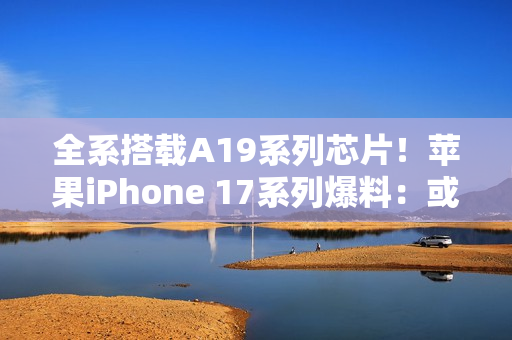 全系搭载A19系列芯片！苹果iPhone 17系列爆料：或有全新橙色背板