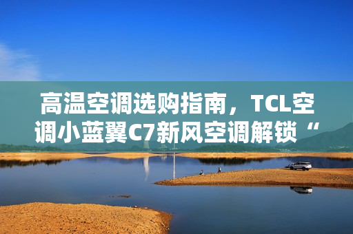 高温空调选购指南，TCL空调小蓝翼C7新风空调解锁“清凉安睡”秘籍