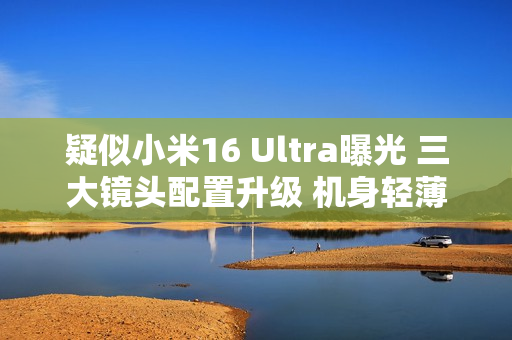疑似小米16 Ultra曝光 三大镜头配置升级 机身轻薄化 疑似小米16 Ultra曝光 三大镜头配置升级 机身轻薄化