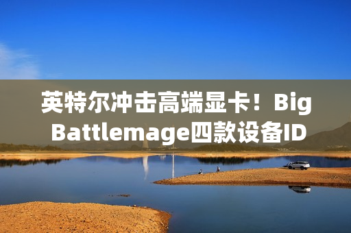 英特尔冲击高端显卡！Big Battlemage四款设备ID曝光
