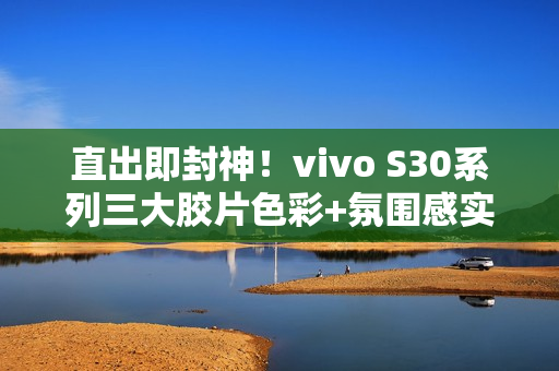 直出即封神！vivo S30系列三大胶片色彩+氛围感实况新玩法