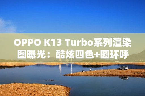 OPPO K13 Turbo系列渲染图曝光：酷炫四色+圆环呼吸灯吸睛！