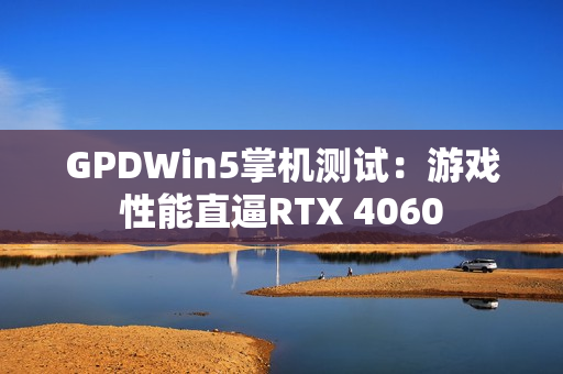 GPDWin5掌机测试:游戏性能直逼RTX 4060 GPDWin5掌机测试:游戏性能直逼RTX 4060