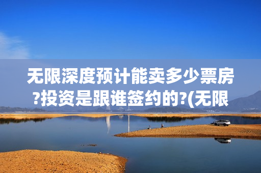 无限深度预计能卖多少票房?投资是跟谁签约的?(无限深度会扑街吗)