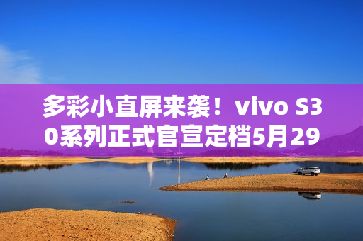 多彩小直屏来袭！vivo S30系列正式官宣定档5月29日