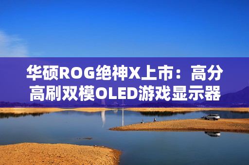 华硕ROG绝神X上市：高分高刷双模OLED游戏显示器
