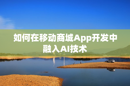 如何在移动商城App开发中融入AI技术 如何在移动商城App开发中融入AI技术