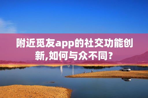 附近觅友app的社交功能创新,如何与众不同？