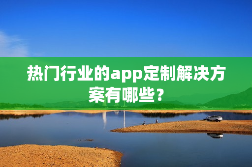 热门行业的app定制解决方案有哪些？