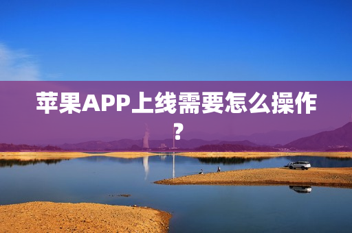 苹果APP上线需要怎么操作? 苹果APP上线需要怎么操作?