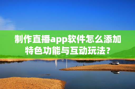 制作直播app软件怎么添加特色功能与互动玩法？