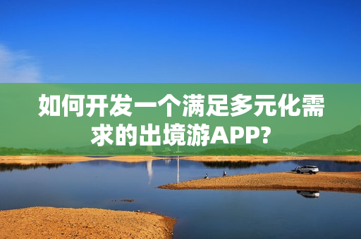 如何开发一个满足多元化需求的出境游APP?