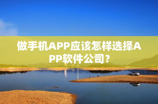 做手机APP应该怎样选择APP软件公司? 做手机APP应该怎样选择APP软件公司?