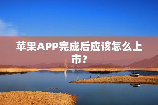 苹果APP完成后应该怎么上市? 苹果APP完成后应该怎么上市?