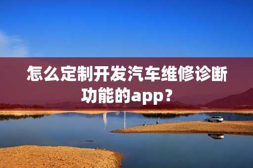 怎么定制开发汽车维修诊断功能的app？