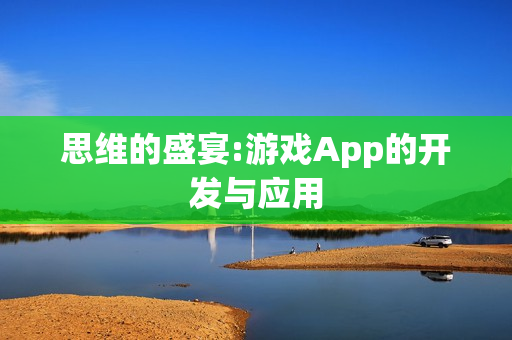 思维的盛宴:游戏App的开发与应用 思维的盛宴:游戏App的开发与应用