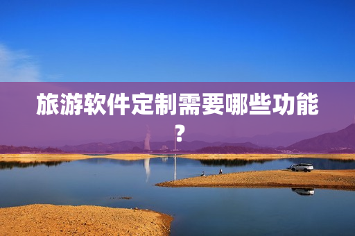 旅游软件定制需要哪些功能? 旅游软件定制需要哪些功能?