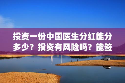 投资一份中国医生分红能分多少？投资有风险吗？能签保本协议吗？(中国医药投资)