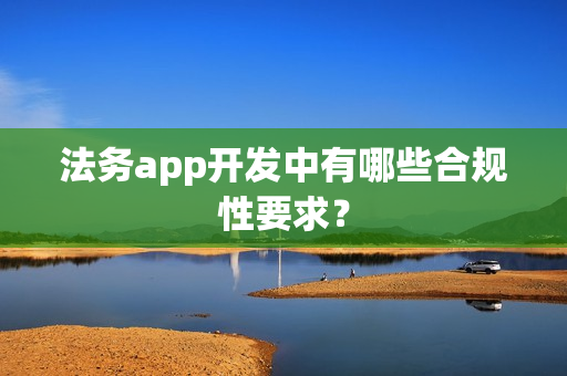 法务app开发中有哪些合规性要求？
