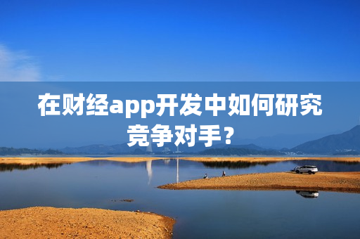 在财经app开发中如何研究竞争对手？