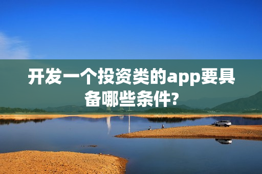 开发一个投资类的app要具备哪些条件? 开发一个投资类的app要具备哪些条件?