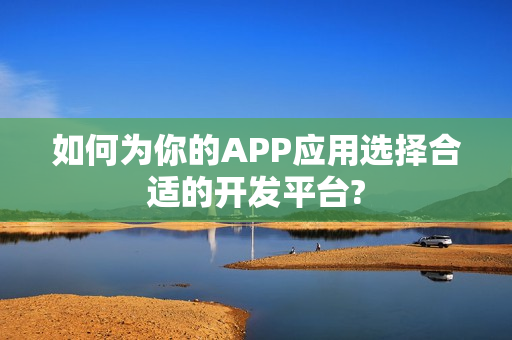 如何为你的APP应用选择合适的开发平台?