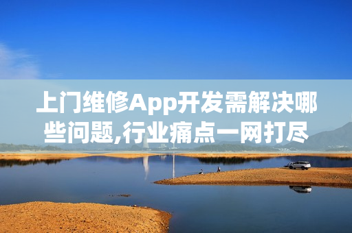 上门维修App开发需解决哪些问题,行业痛点一网打尽！
