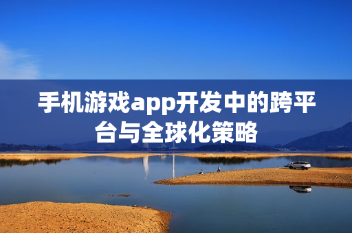 手机游戏app开发中的跨平台与全球化策略